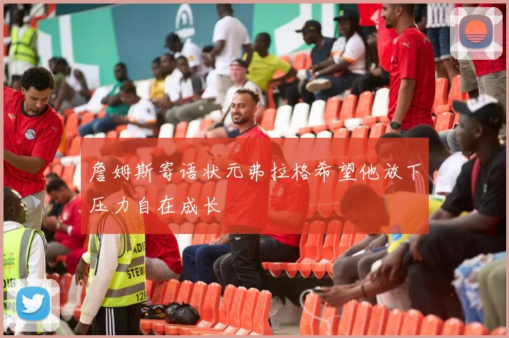 詹姆斯寄语状元弗拉格希望他放下压力自在成长