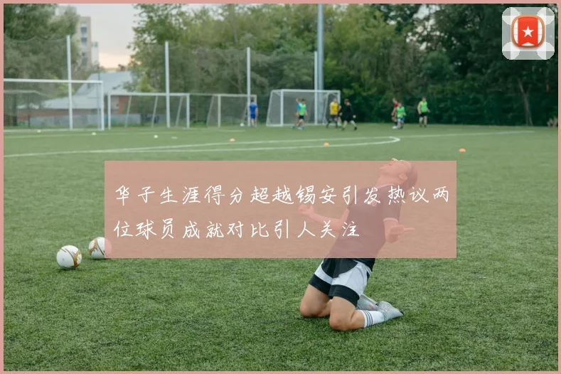 华子生涯得分超越锡安引发热议两位球员成就对比引人关注