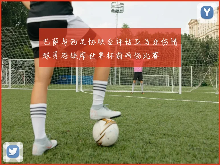 巴萨与西足协联合评估亚马尔伤情球员恐缺席世界杯前两场比赛