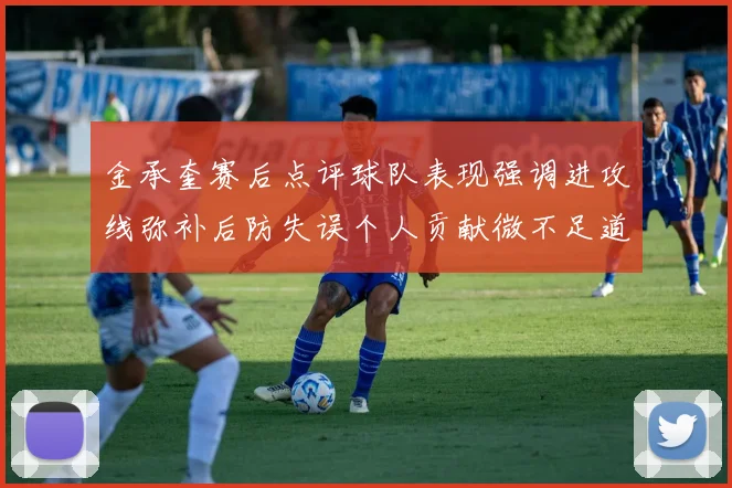 金承奎赛后点评球队表现强调进攻线弥补后防失误个人贡献微不足道