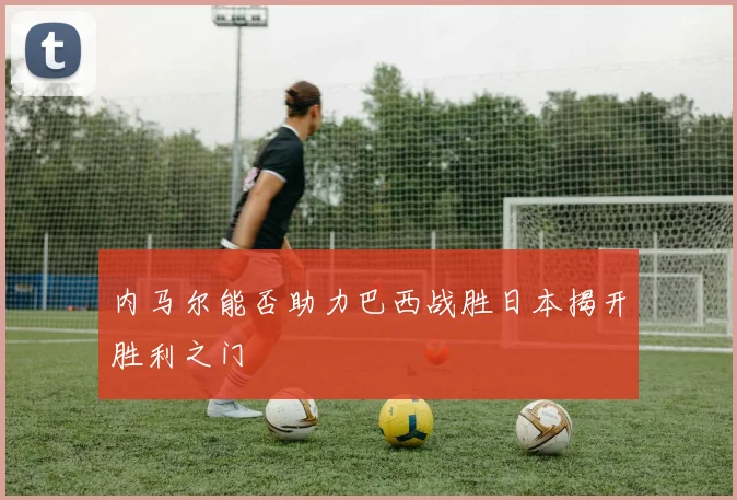 内马尔能否助力巴西战胜日本揭开胜利之门