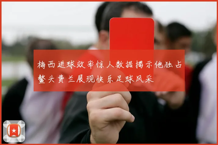 梅西进球效率惊人数据揭示他独占鳌头费兰展现快乐足球风采