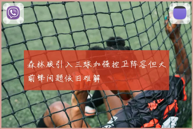 森林狼引入三球加强控卫阵容但大前锋问题依旧难解