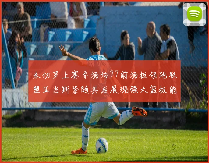 米切罗上赛季场均77前场板领跑联盟亚当斯紧随其后展现强大篮板能力