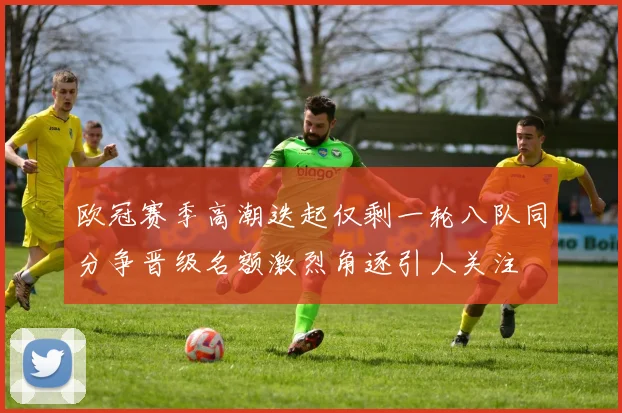 欧冠赛季高潮迭起仅剩一轮八队同分争晋级名额激烈角逐引人关注