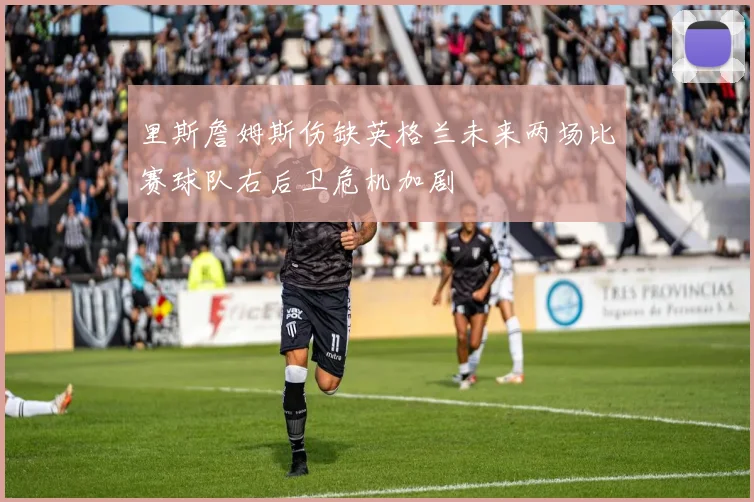 里斯詹姆斯伤缺英格兰未来两场比赛球队右后卫危机加剧