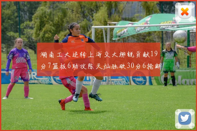 湖南工大逆转上海交大柳锐贡献19分7篮板6助攻陈天灿独砍30分6抢断助力胜利