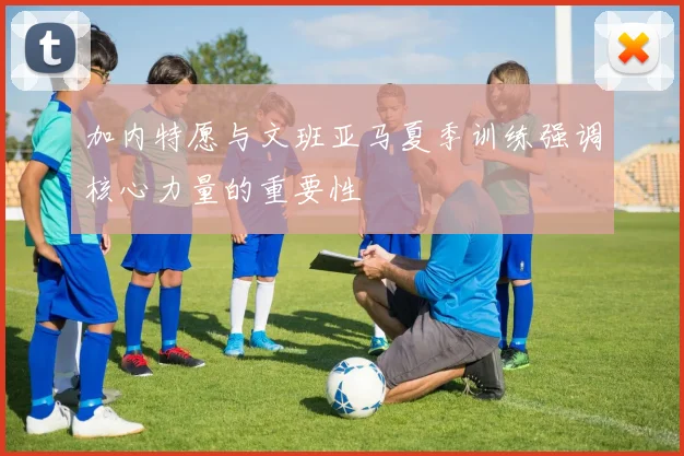 加内特愿与文班亚马夏季训练强调核心力量的重要性