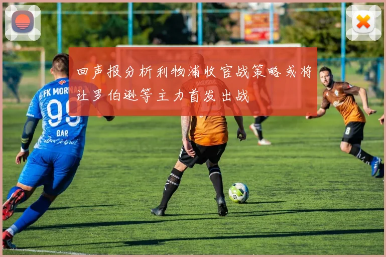 回声报分析利物浦收官战策略或将让罗伯逊等主力首发出战