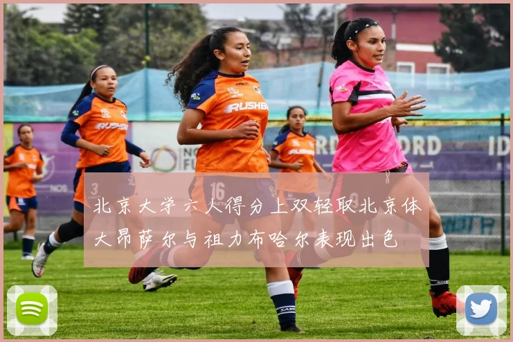 北京大学六人得分上双轻取北京体大昂萨尔与祖力布哈尔表现出色