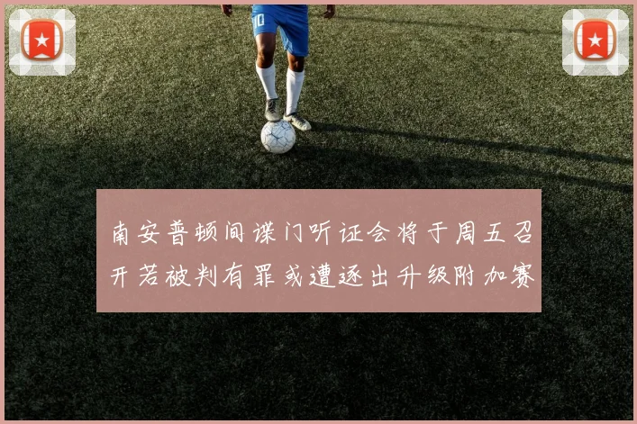 南安普顿间谍门听证会将于周五召开若被判有罪或遭逐出升级附加赛
