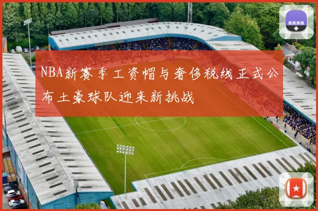 NBA新赛季工资帽与奢侈税线正式公布土豪球队迎来新挑战