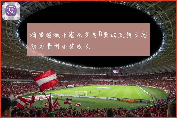 梅努感激卡塞米罗与B费的支持立志助力青训小将成长
