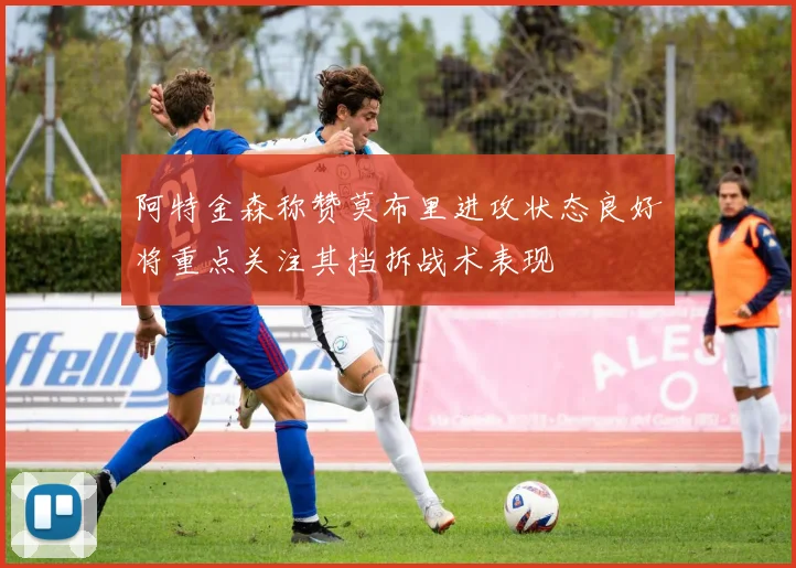 阿特金森称赞莫布里进攻状态良好将重点关注其挡拆战术表现