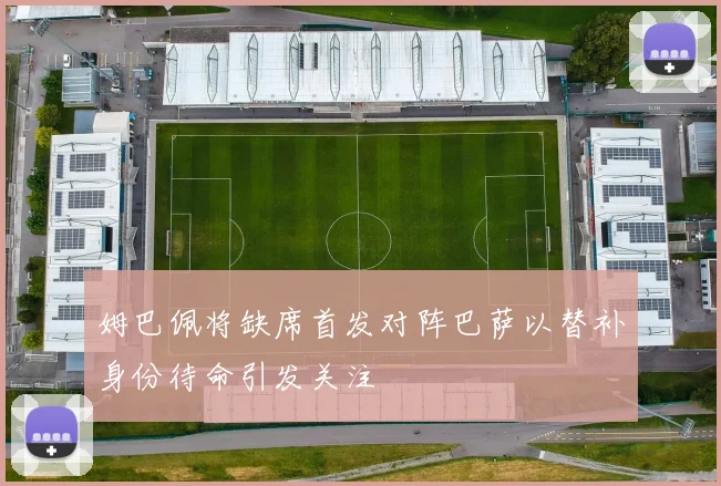 姆巴佩将缺席首发对阵巴萨以替补身份待命引发关注
