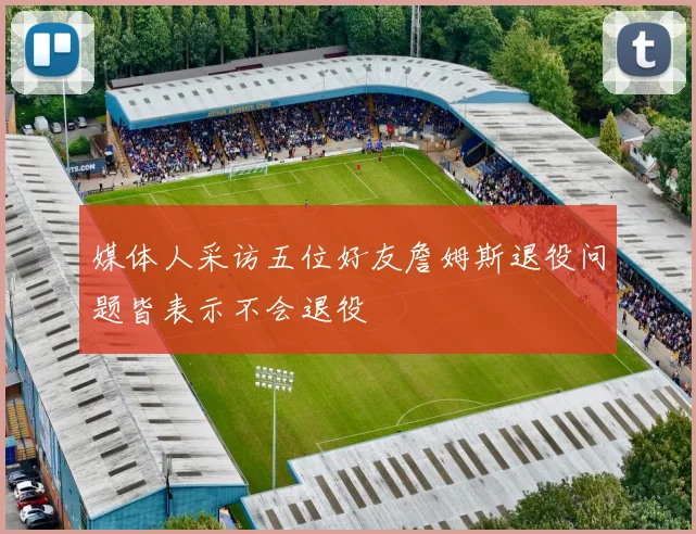 媒体人采访五位好友詹姆斯退役问题皆表示不会退役