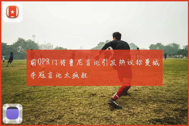 前QPR门将鲁尼言论引发热议称曼城夺冠言论太疯狂
