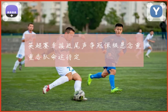 英超赛季接近尾声争冠保级悬念重重各队命运待定