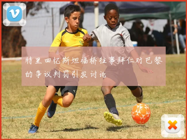特里回忆斯坦福桥往事拜仁对巴黎的争议判罚引发讨论