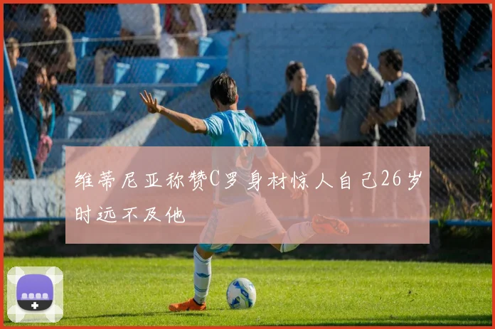 维蒂尼亚称赞C罗身材惊人自己26岁时远不及他