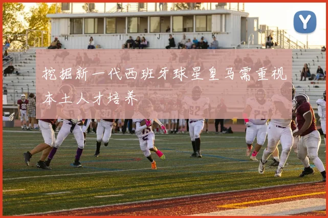 挖掘新一代西班牙球星皇马需重视本土人才培养