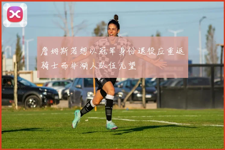 詹姆斯若想以冠军身份退役应重返骑士而非湖人队伍无望