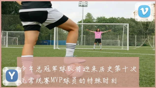 今年总冠军球队将迎来历史第十次无常规赛MVP球员的特殊时刻