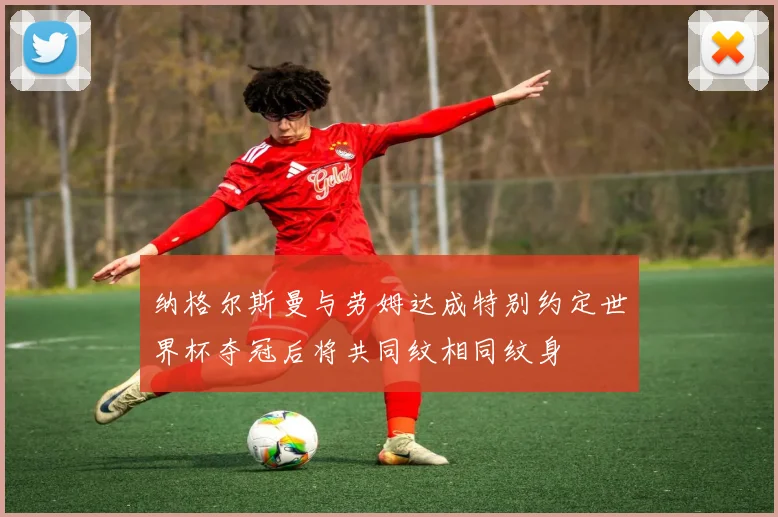 纳格尔斯曼与劳姆达成特别约定世界杯夺冠后将共同纹相同纹身