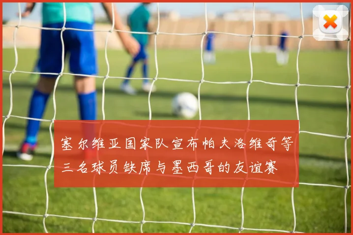 塞尔维亚国家队宣布帕夫洛维奇等三名球员缺席与墨西哥的友谊赛
