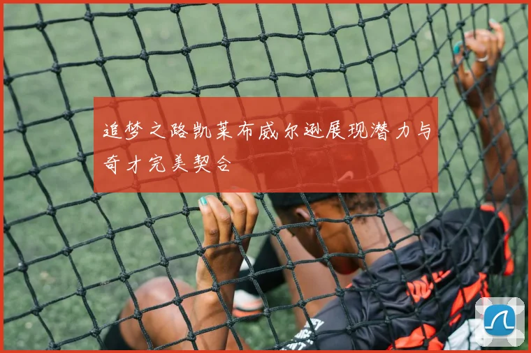 追梦之路凯莱布威尔逊展现潜力与奇才完美契合