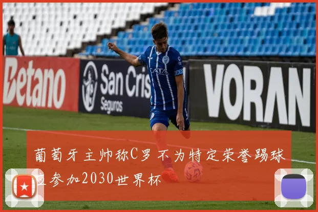 葡萄牙主帅称C罗不为特定荣誉踢球应参加2030世界杯