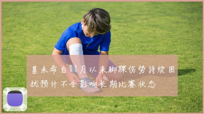 基米希自11月以来脚踝伤势持续困扰预计不会影响长期比赛状态