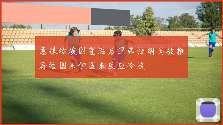 意媒称埃因霍温后卫弗拉明戈被推荐给国米但国米反应冷淡