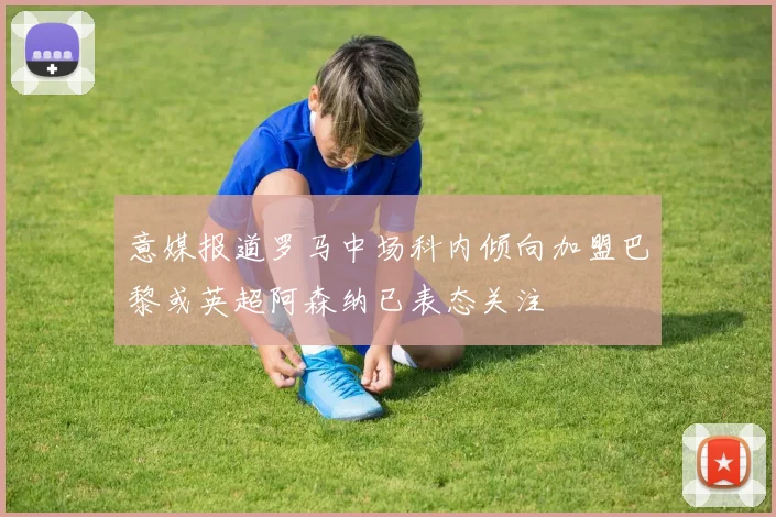 意媒报道罗马中场科内倾向加盟巴黎或英超阿森纳已表态关注
