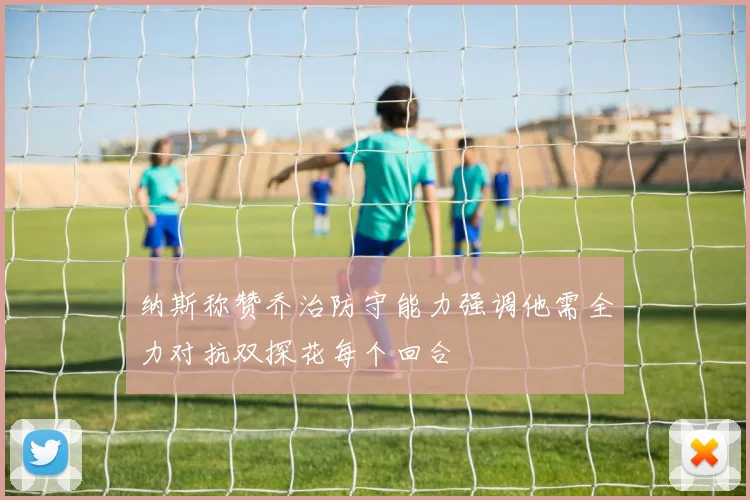纳斯称赞乔治防守能力强调他需全力对抗双探花每个回合