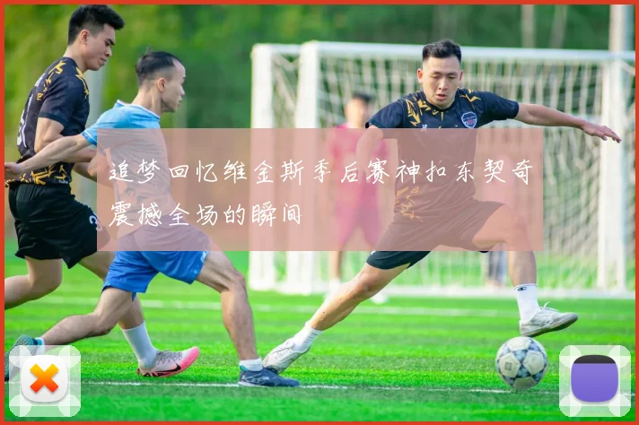 追梦回忆维金斯季后赛神扣东契奇震撼全场的瞬间