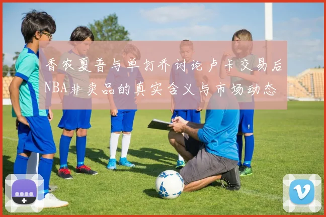 香农夏普与单打乔讨论卢卡交易后NBA非卖品的真实含义与市场动态