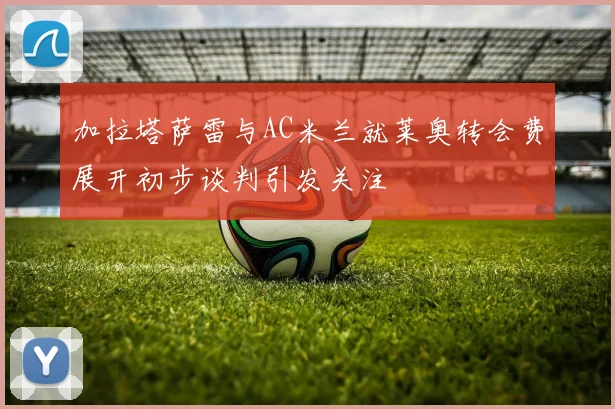 加拉塔萨雷与AC米兰就莱奥转会费展开初步谈判引发关注