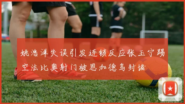 姚浩洋失误引发连锁反应张玉宁踢空法比奥射门被恩加德乌封堵
