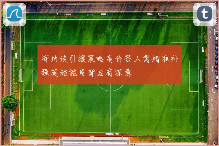 海纳谈引援策略高价签人需精准补强英超挖角背后有深意