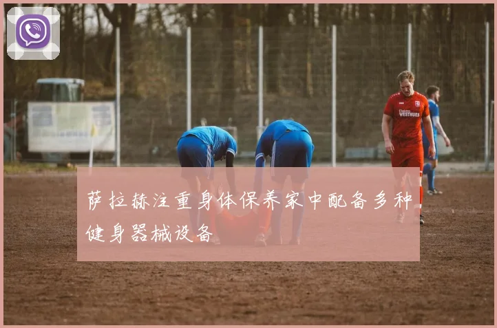 萨拉赫注重身体保养家中配备多种健身器械设备