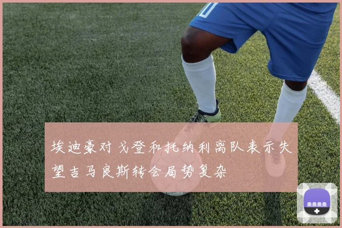 埃迪豪对戈登和托纳利离队表示失望吉马良斯转会局势复杂