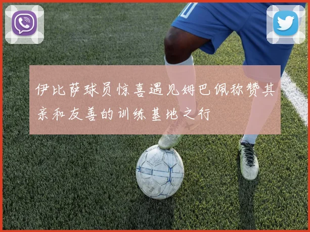 伊比萨球员惊喜遇见姆巴佩称赞其亲和友善的训练基地之行